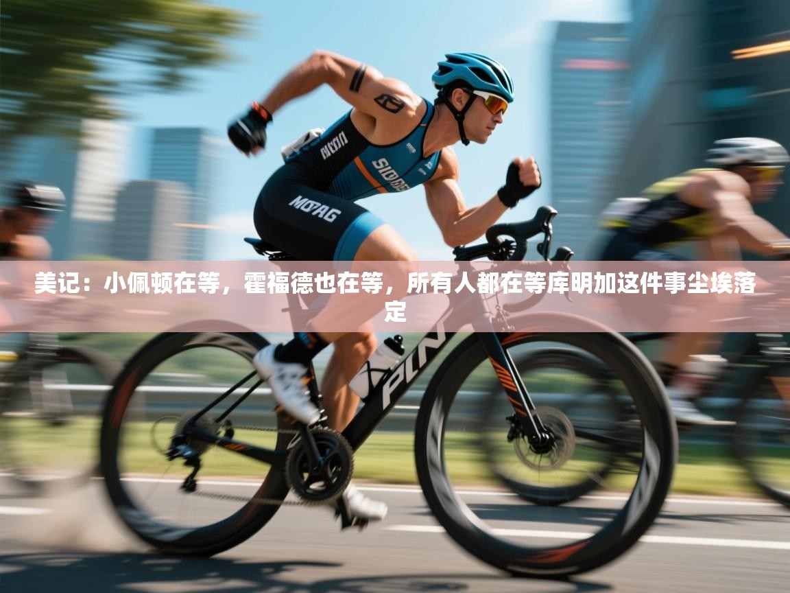 美记:小佩顿在等,霍福德也在等,所有人都在等库明加这件事尘埃落定